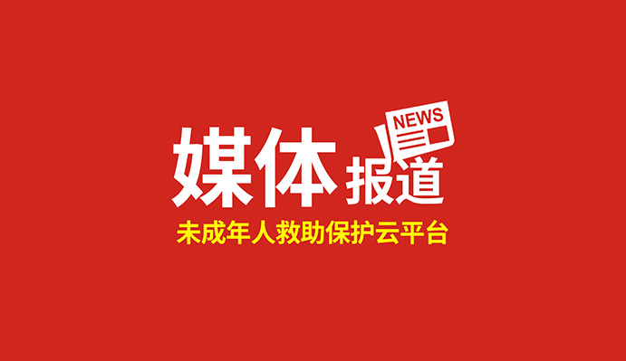點贊！這個“未成年人救助保護云平臺”得到國家級、省級主流媒體關(guān)注報道